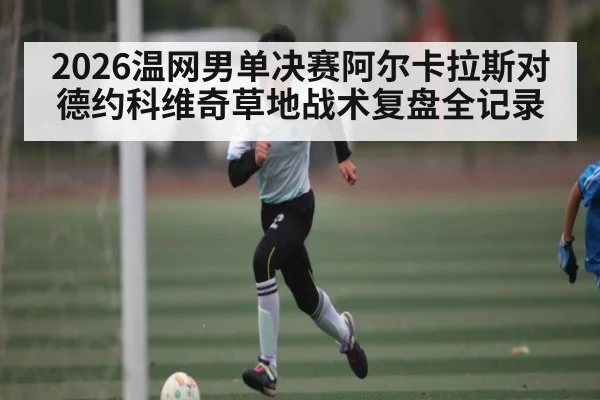 2026温网男单决赛阿尔卡拉斯对德约科维奇草地战术复盘全记录