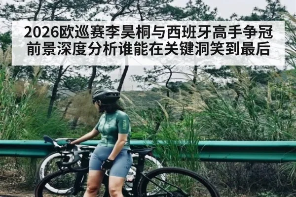 2026欧巡赛李昊桐与西班牙高手争冠前景深度分析谁能在关键洞笑到最后