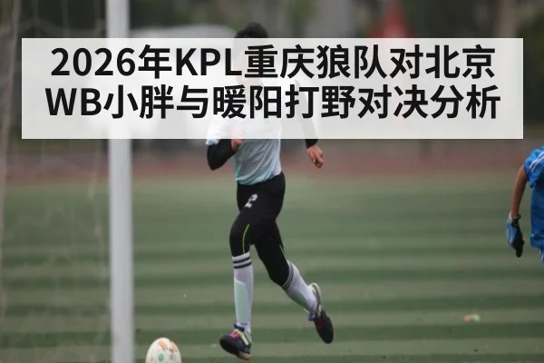 2026年KPL重庆狼队对北京WB小胖与暖阳打野对决分析